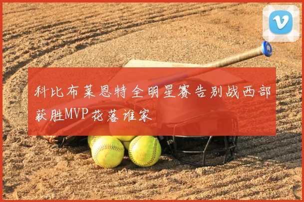 科比布莱恩特全明星赛告别战西部获胜MVP花落谁家