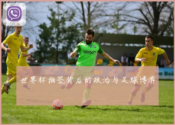 世界杯抽签背后的政治与足球博弈