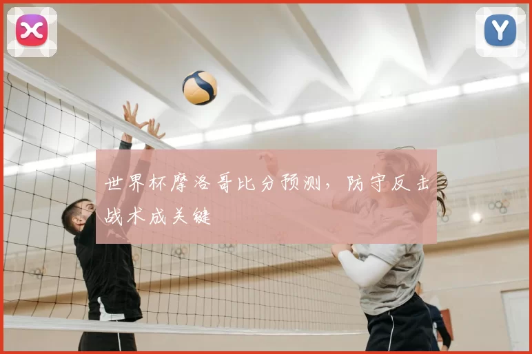 世界杯摩洛哥比分预测，防守反击战术成关键