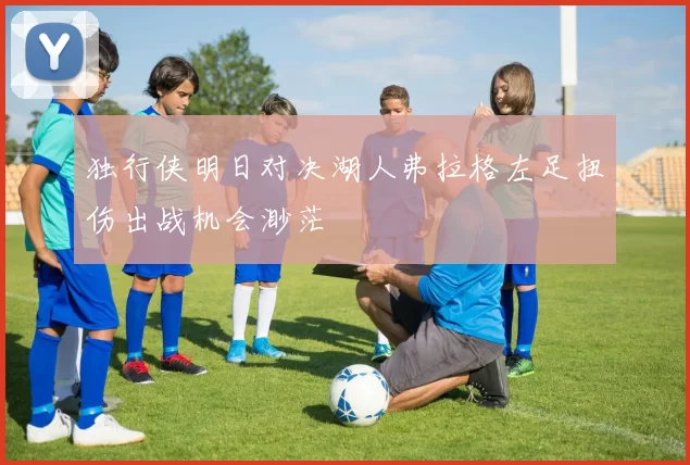 独行侠明日对决湖人弗拉格左足扭伤出战机会渺茫