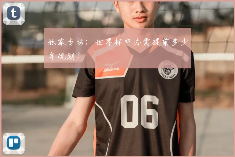 独家专访:世界杯申办需提前多少年规划?