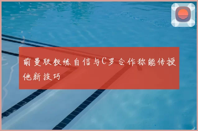 前曼联教练自信与C罗合作称能传授他新技巧