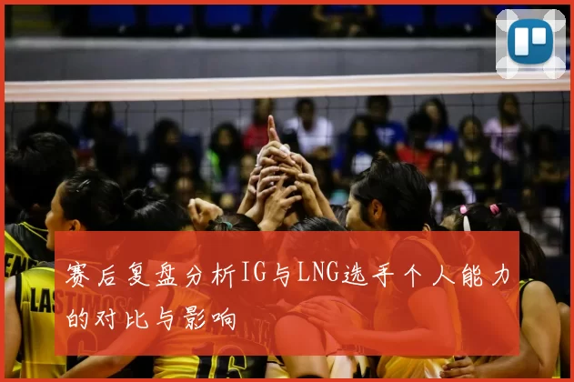 赛后复盘分析IG与LNG选手个人能力的对比与影响