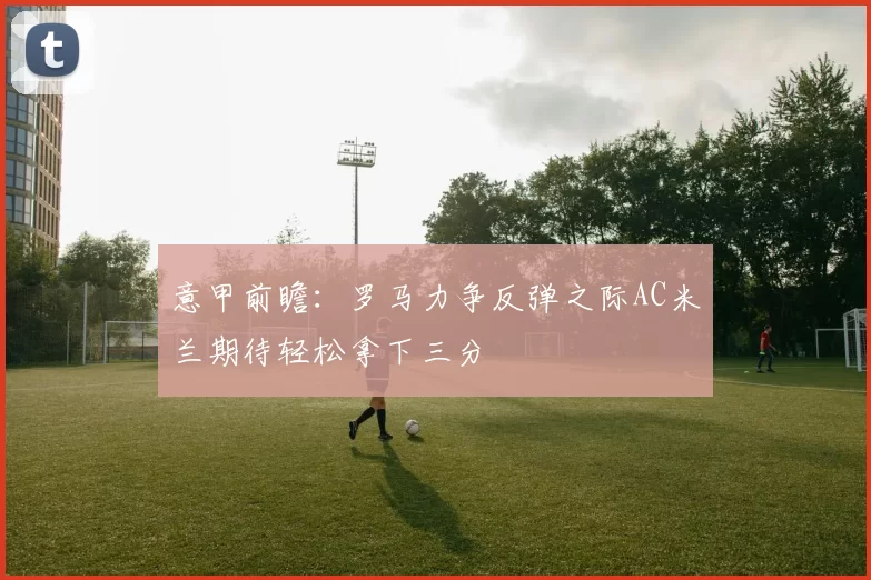 意甲前瞻:罗马力争反弹之际AC米兰期待轻松拿下三分