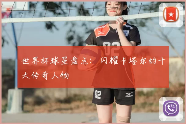 世界杯球星盘点:闪耀卡塔尔的十大传奇人物