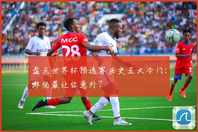 盘点世界杯预选赛历史五大冷门:哪场最让你意外?