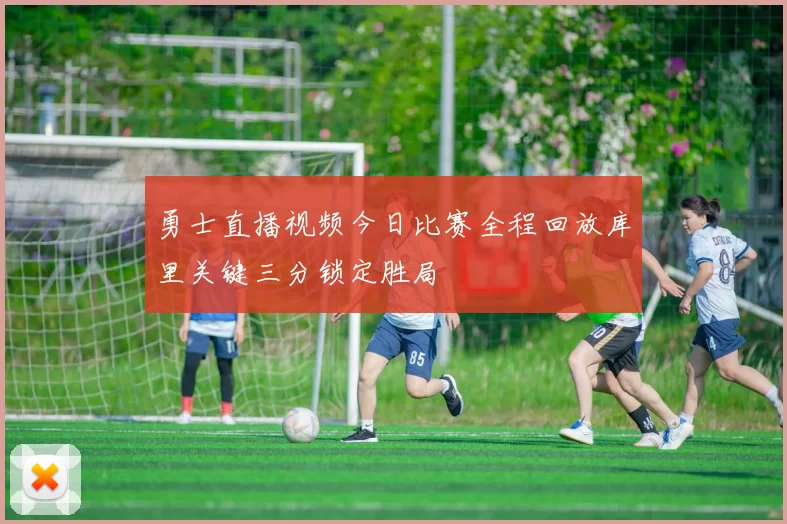 勇士直播视频今日比赛全程回放库里关键三分锁定胜局