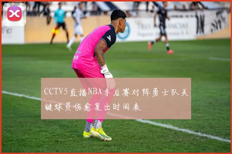 CCTV5直播NBA季后赛对阵勇士队关键球员伤愈复出时间表