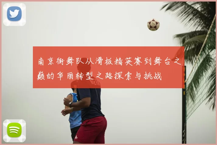 南京街舞队从滑板精英赛到舞台之巅的华丽转型之路探索与挑战