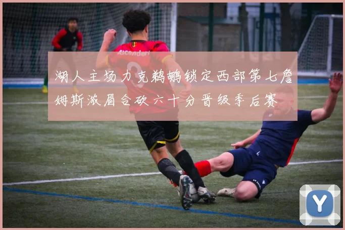 湖人主场力克鹈鹕锁定西部第七詹姆斯浓眉合砍六十分晋级季后赛