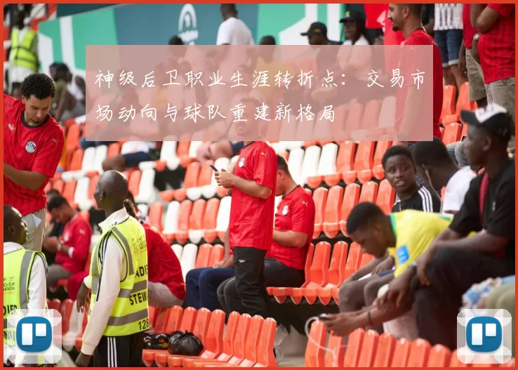 神级后卫职业生涯转折点：交易市场动向与球队重建新格局