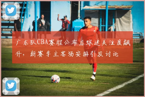 广东队CBA赛程公布后球迷关注度飙升，新赛季主客场安排引发讨论