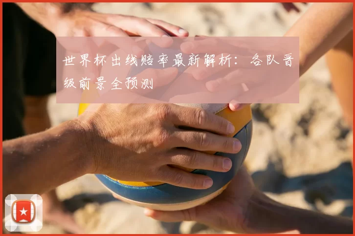 世界杯出线赔率最新解析：各队晋级前景全预测