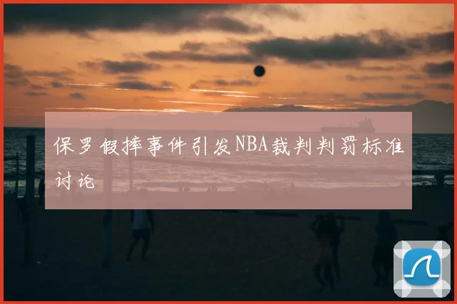 保罗假摔事件引发NBA裁判判罚标准讨论