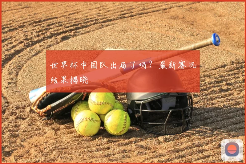 世界杯中国队出局了吗？最新赛况结果揭晓