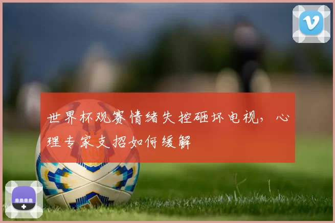 世界杯观赛情绪失控砸坏电视,心理专家支招如何缓解