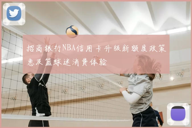 招商银行NBA信用卡升级新额度政策惠及篮球迷消费体验