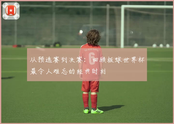 从预选赛到决赛：回顾板球世界杯最令人难忘的经典时刻