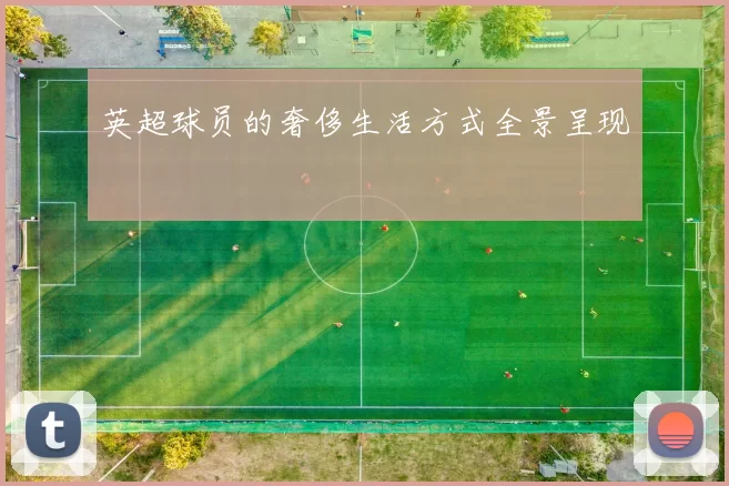 英超球员的奢侈生活方式全景呈现