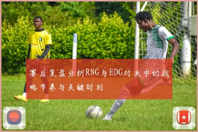 赛后复盘分析RNG与EDG对决中的战略节奏与关键时刻