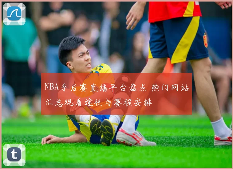 NBA季后赛直播平台盘点 热门网站汇总观看途径与赛程安排