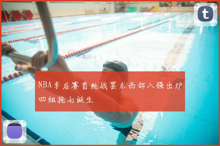 NBA季后赛首轮战罢东西部八强出炉四组抢七诞生