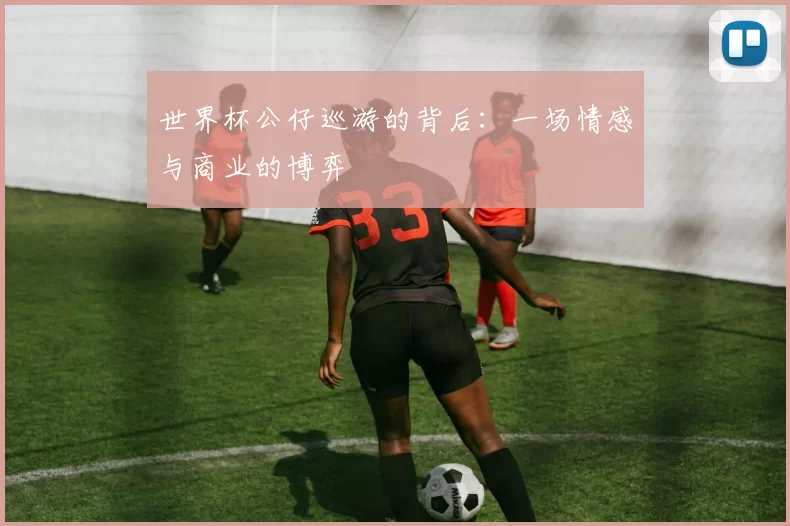 世界杯公仔巡游的背后:一场情感与商业的博弈