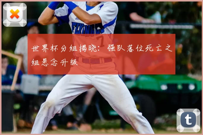 世界杯分组揭晓：强队落位死亡之组悬念升级