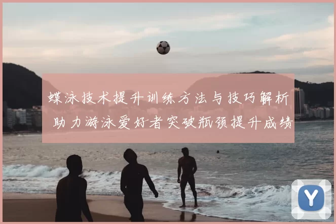 蝶泳技术提升训练方法与技巧解析 助力游泳爱好者突破瓶颈提升成绩