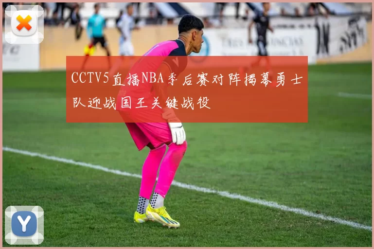 CCTV5直播NBA季后赛对阵揭幕勇士队迎战国王关键战役