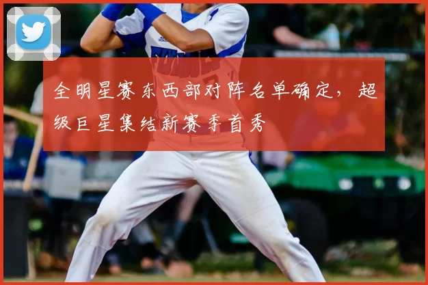 全明星赛东西部对阵名单确定,超级巨星集结新赛季首秀
