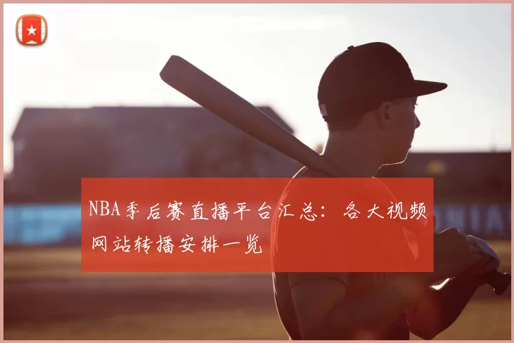 NBA季后赛直播平台汇总：各大视频网站转播安排一览