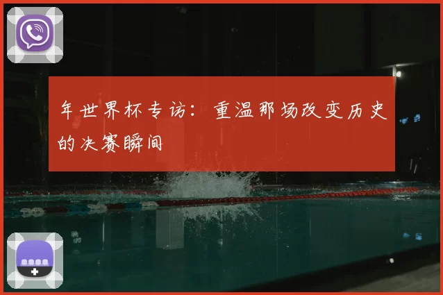 年世界杯专访:重温那场改变历史的决赛瞬间