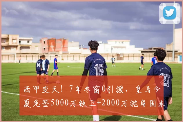 西甲变天!7年冬窗0引援,皇马今夏免签5000万铁卫+2000万挖角国米,只为等他回归_巴萨_弗里斯_马德里竞技