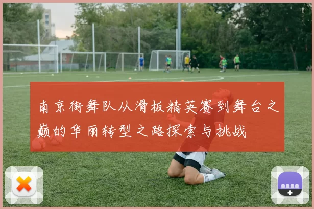 南京街舞队从滑板精英赛到舞台之巅的华丽转型之路探索与挑战
