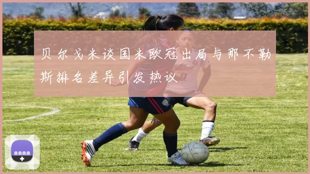 贝尔戈米谈国米欧冠出局与那不勒斯排名差异引发热议