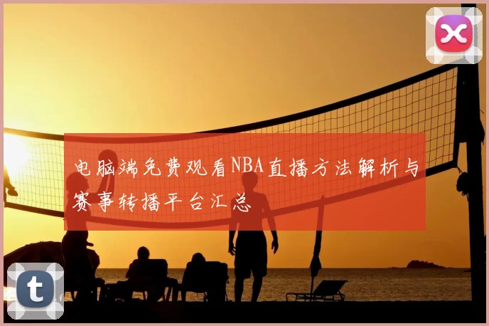 电脑端免费观看NBA直播方法解析与赛事转播平台汇总