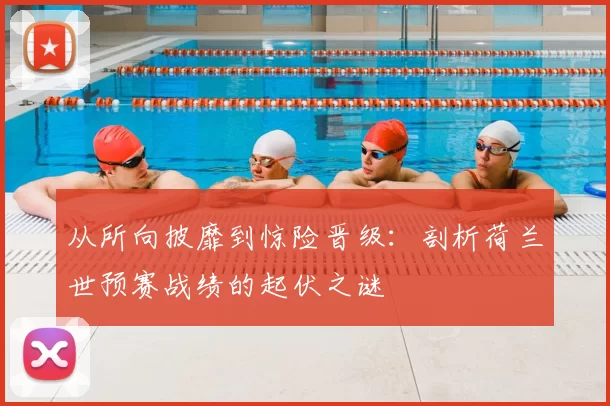 从所向披靡到惊险晋级:剖析荷兰世预赛战绩的起伏之谜