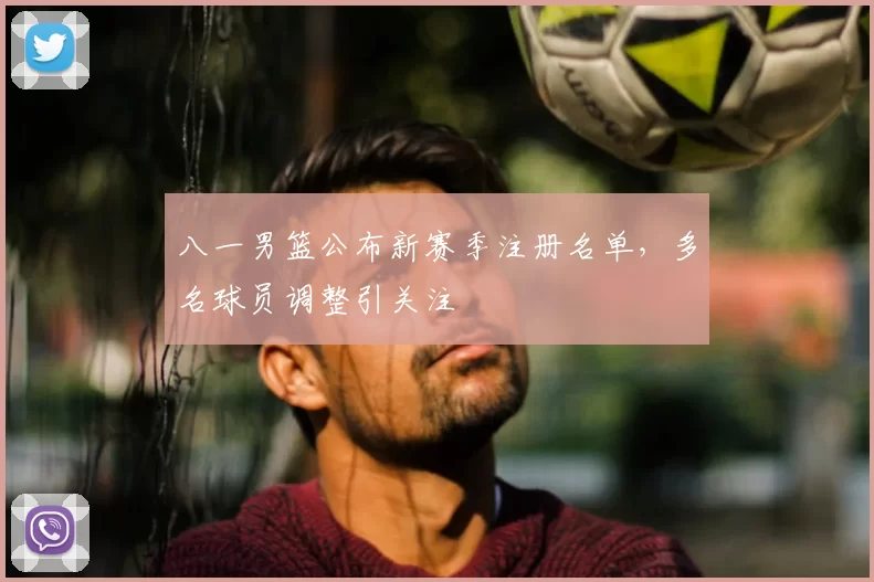 八一男篮公布新赛季注册名单，多名球员调整引关注