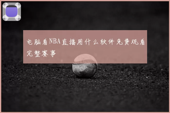 电脑看NBA直播用什么软件免费观看完整赛事