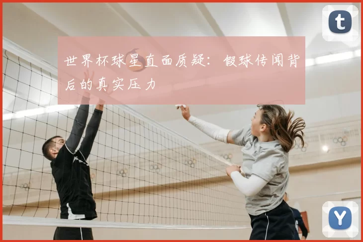 世界杯球星直面质疑：假球传闻背后的真实压力