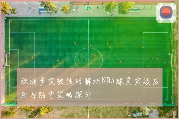 欧洲步突破技巧解析NBA球员实战应用与防守策略探讨