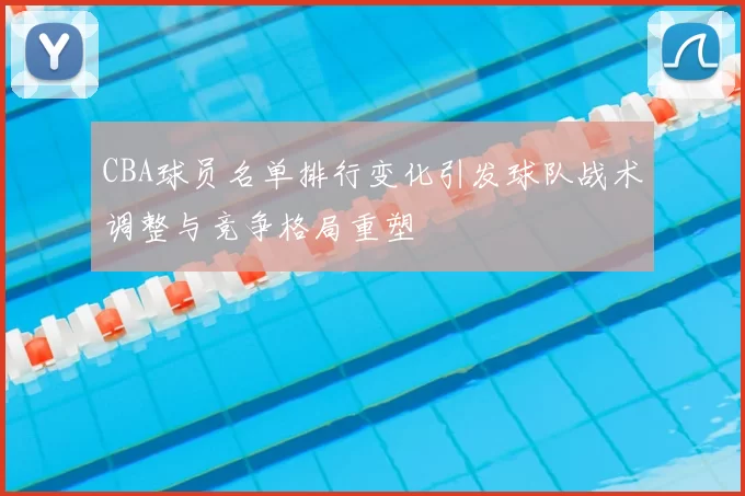 CBA球员名单排行变化引发球队战术调整与竞争格局重塑