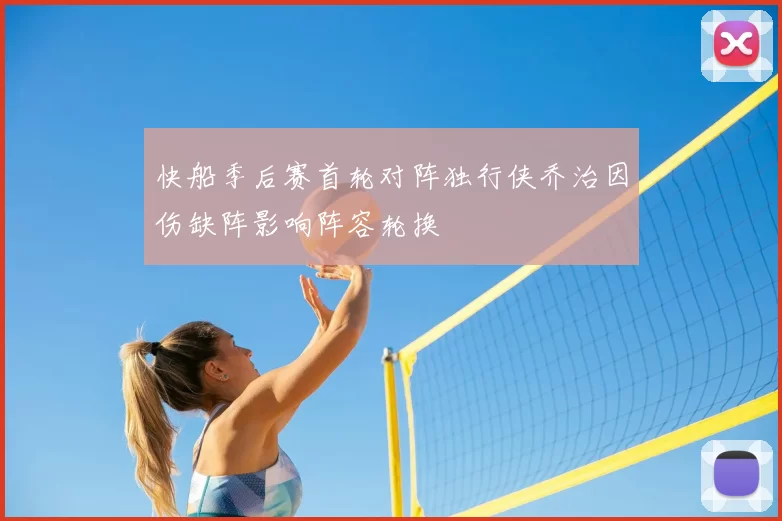 快船季后赛首轮对阵独行侠乔治因伤缺阵影响阵容轮换
