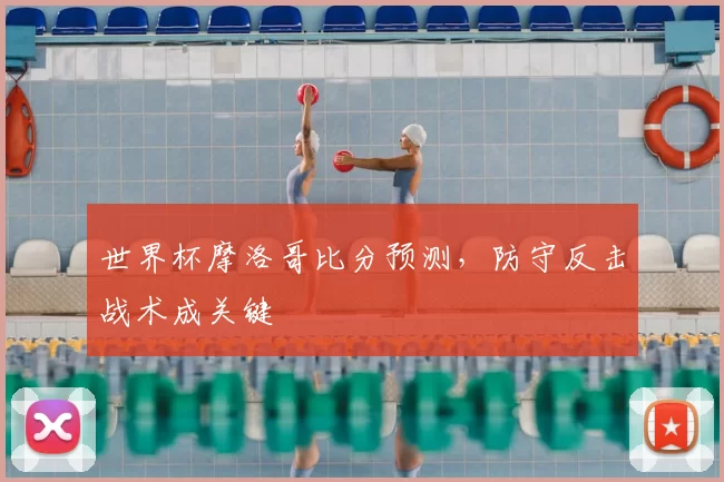 世界杯摩洛哥比分预测，防守反击战术成关键