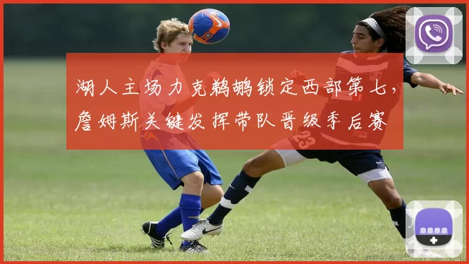 湖人主场力克鹈鹕锁定西部第七，詹姆斯关键发挥带队晋级季后赛