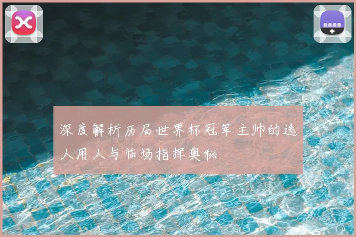 深度解析历届世界杯冠军主帅的选人用人与临场指挥奥秘