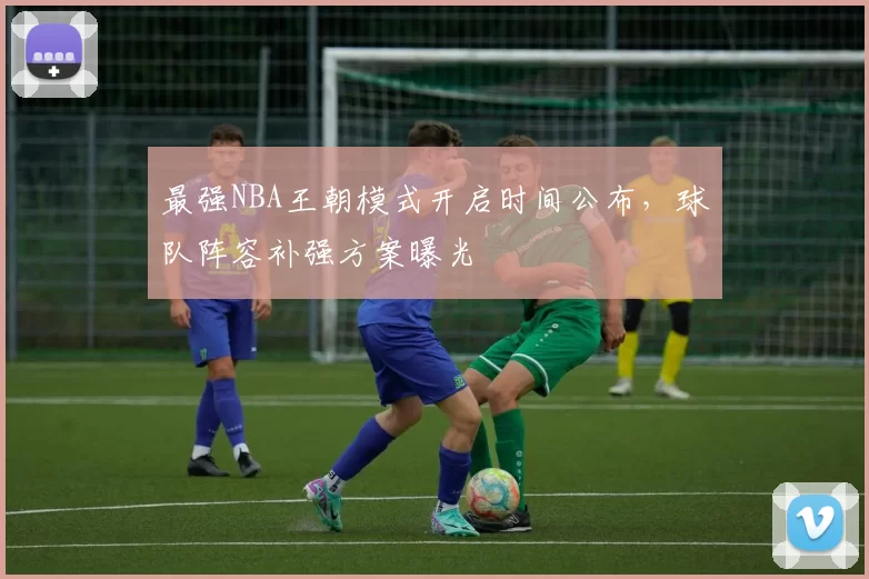 最强NBA王朝模式开启时间公布，球队阵容补强方案曝光