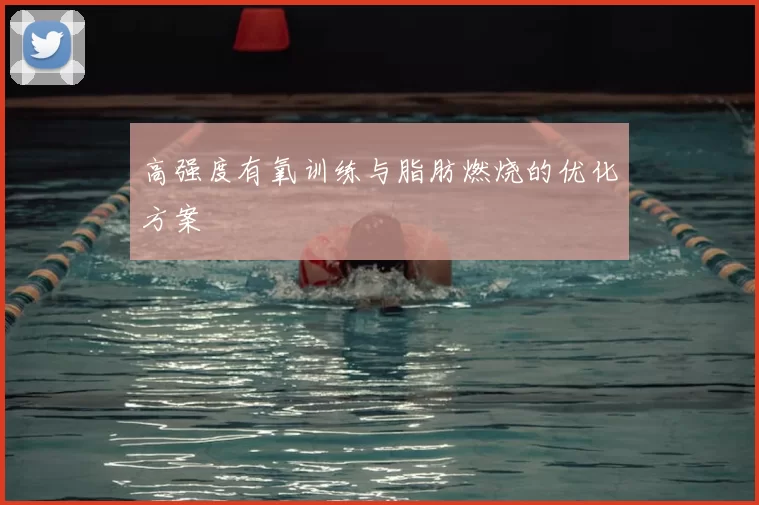 高强度有氧训练与脂肪燃烧的优化方案