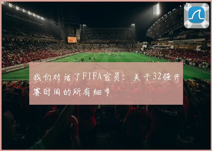 我们对话了FIFA官员:关于32强开赛时间的所有细节